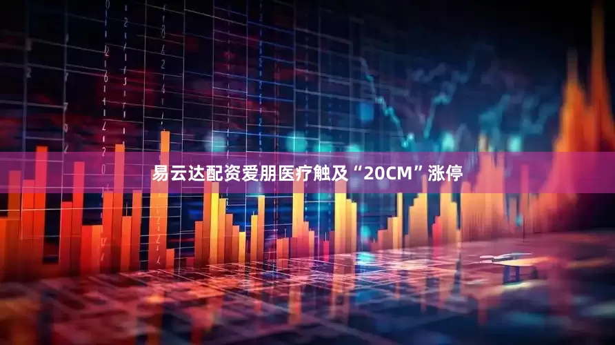 易云达配资爱朋医疗触及“20CM”涨停