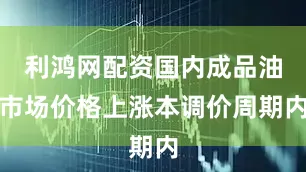 利鸿网配资　　国内成品油市场价格上涨　　本调价周期内