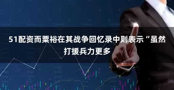 51配资而粟裕在其战争回忆录中则表示“虽然打援兵力更多