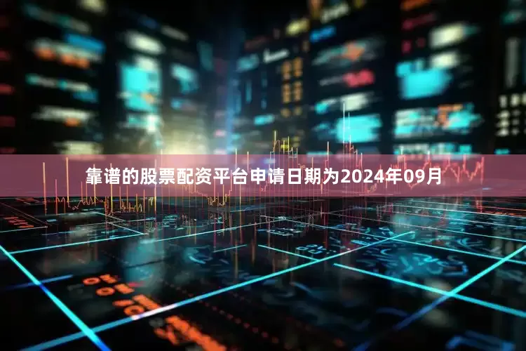 靠谱的股票配资平台申请日期为2024年09月