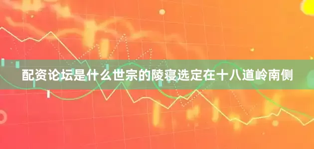 配资论坛是什么世宗的陵寝选定在十八道岭南侧