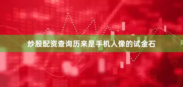 炒股配资查询历来是手机人像的试金石