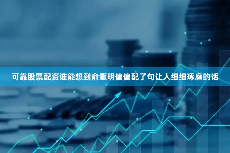 可靠股票配资谁能想到俞灏明偏偏配了句让人细细琢磨的话
