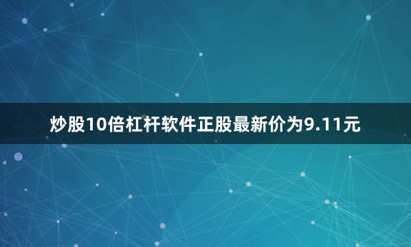 炒股10倍杠杆软件正股最新价为9.11元