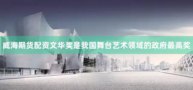 威海期货配资文华奖是我国舞台艺术领域的政府最高奖
