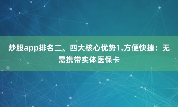 炒股app排名二、四大核心优势1.方便快捷：无需携带实体医保卡