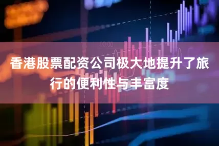 香港股票配资公司极大地提升了旅行的便利性与丰富度