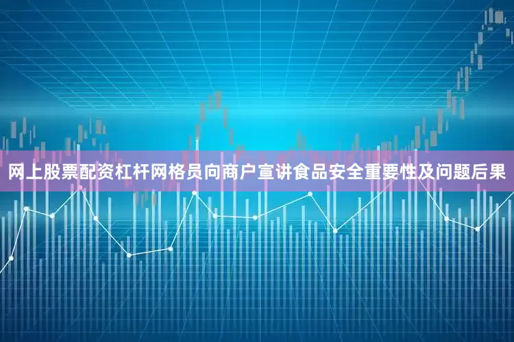 网上股票配资杠杆网格员向商户宣讲食品安全重要性及问题后果