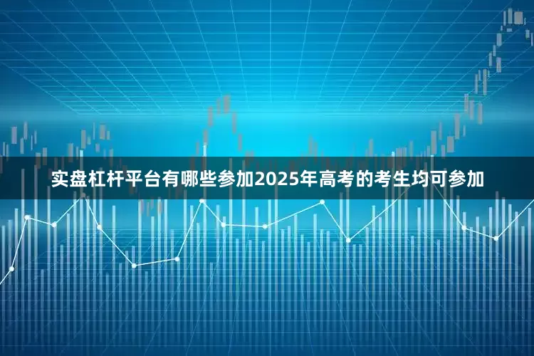 实盘杠杆平台有哪些参加2025年高考的考生均可参加