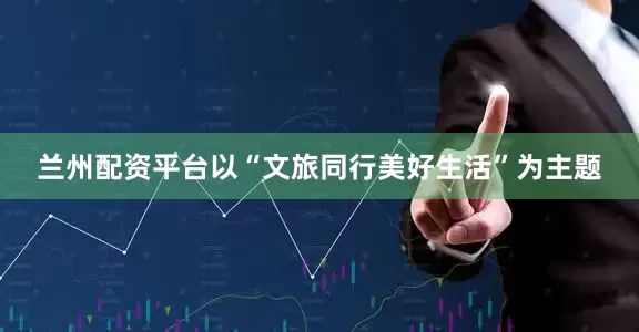 兰州配资平台以“文旅同行美好生活”为主题