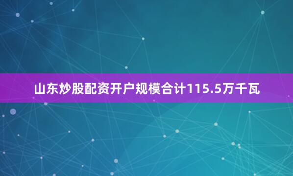 山东炒股配资开户规模合计115.5万千瓦
