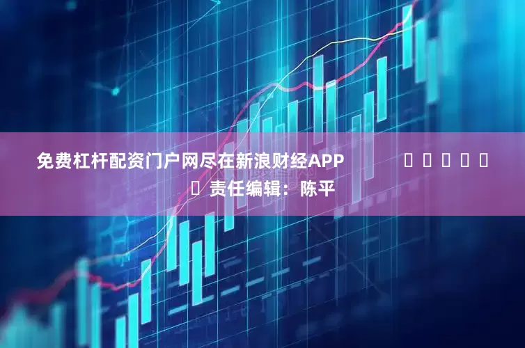 免费杠杆配资门户网尽在新浪财经APP            						责任编辑：陈平