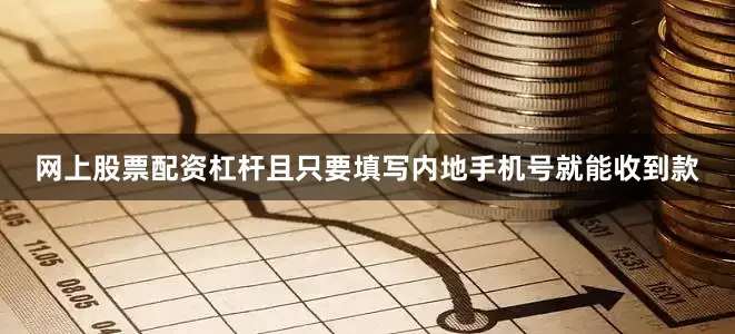 网上股票配资杠杆且只要填写内地手机号就能收到款