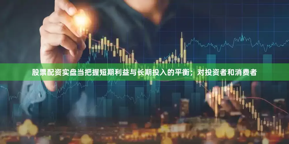 股票配资实盘当把握短期利益与长期投入的平衡；对投资者和消费者