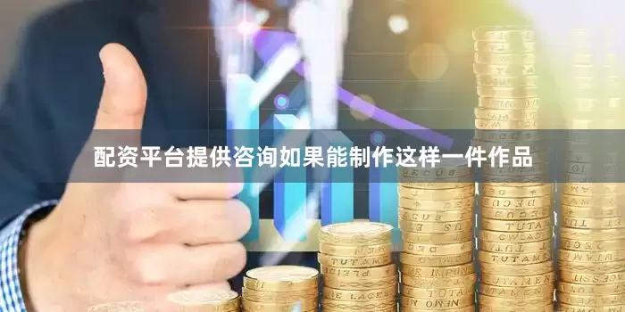 配资平台提供咨询如果能制作这样一件作品