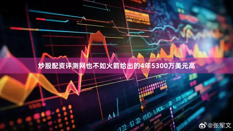 炒股配资评测网也不如火箭给出的4年5300万美元高