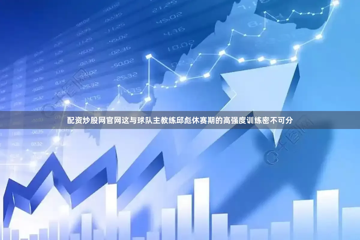 配资炒股网官网这与球队主教练邱彪休赛期的高强度训练密不可分