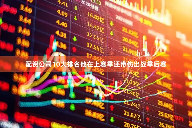配资公司10大排名他在上赛季还带伤出战季后赛