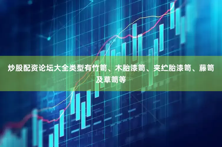 炒股配资论坛大全类型有竹笥、木胎漆笥、夹纻胎漆笥、藤笥及草笥等