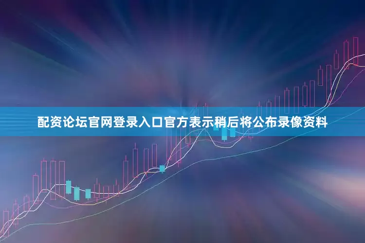 配资论坛官网登录入口官方表示稍后将公布录像资料
