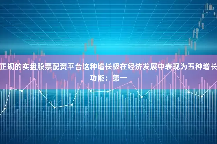 正规的实盘股票配资平台这种增长极在经济发展中表现为五种增长功能：　　第一