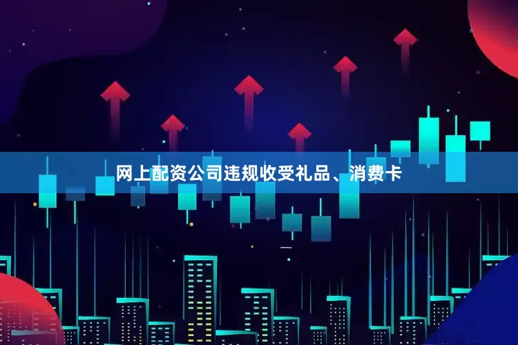 网上配资公司违规收受礼品、消费卡