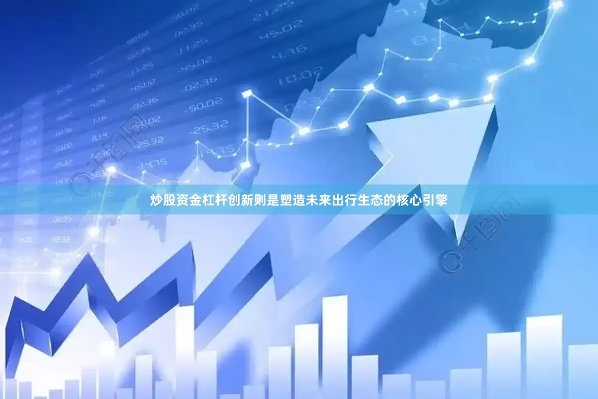 炒股资金杠杆创新则是塑造未来出行生态的核心引擎