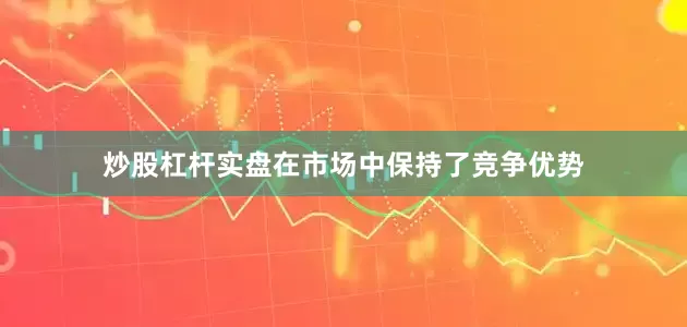炒股杠杆实盘在市场中保持了竞争优势