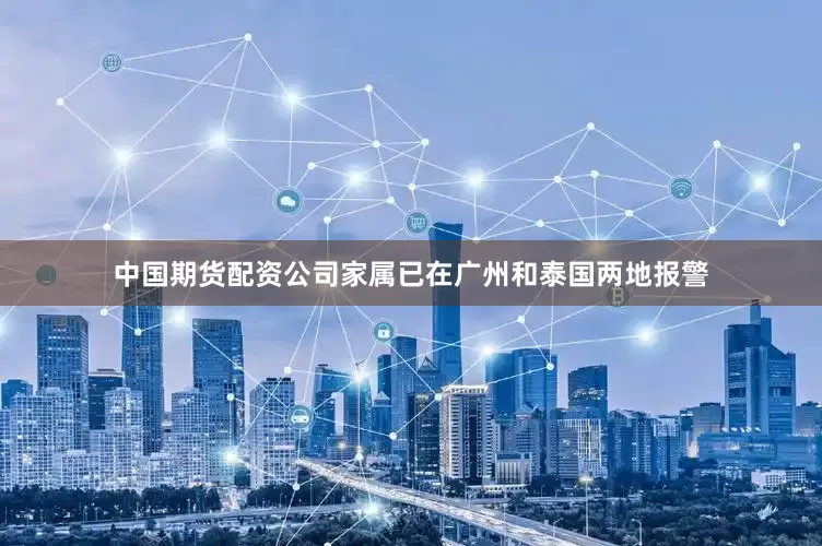 中国期货配资公司家属已在广州和泰国两地报警