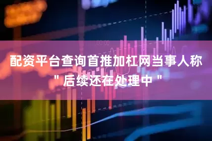 配资平台查询首推加杠网当事人称＂后续还在处理中＂