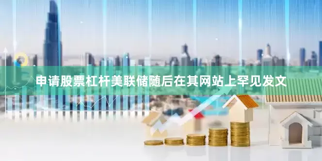 申请股票杠杆美联储随后在其网站上罕见发文