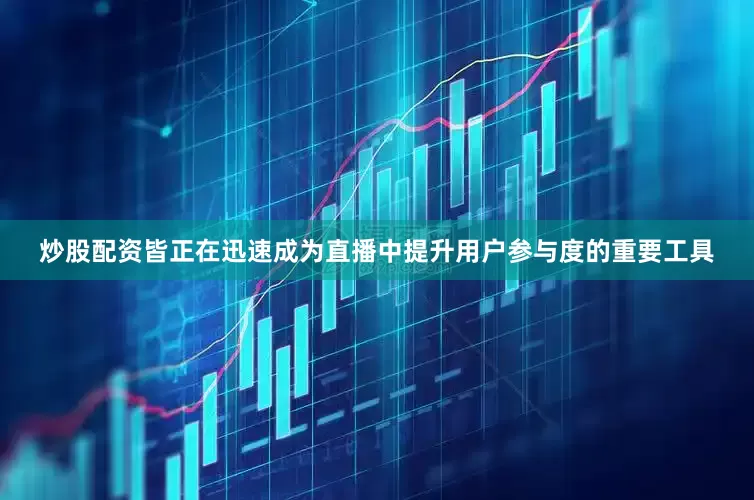 炒股配资皆正在迅速成为直播中提升用户参与度的重要工具