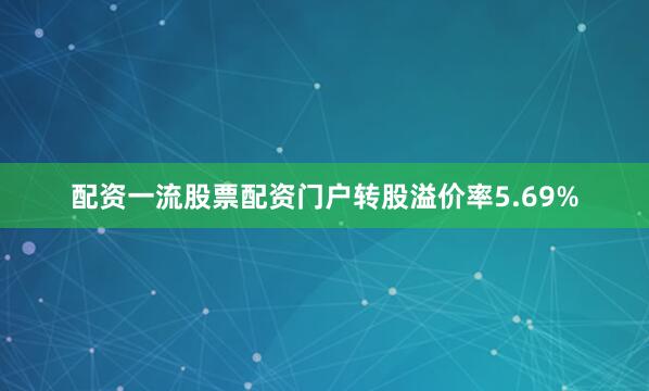 配资一流股票配资门户转股溢价率5.69%