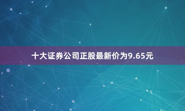十大证券公司正股最新价为9.65元