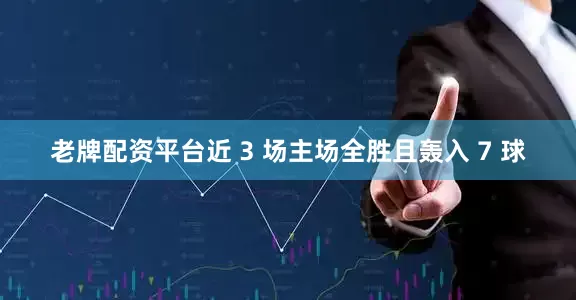 老牌配资平台近 3 场主场全胜且轰入 7 球