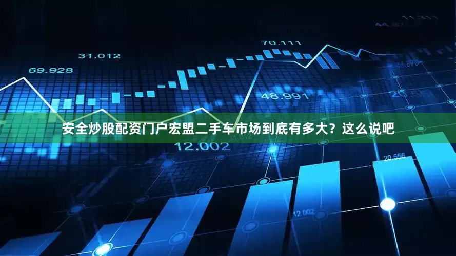 安全炒股配资门户宏盟二手车市场到底有多大？这么说吧