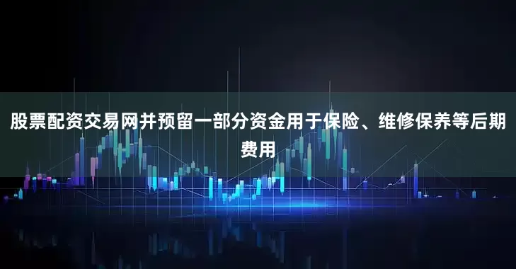 股票配资交易网并预留一部分资金用于保险、维修保养等后期费用