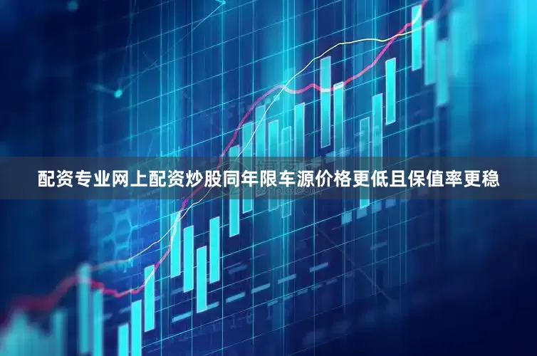 配资专业网上配资炒股同年限车源价格更低且保值率更稳