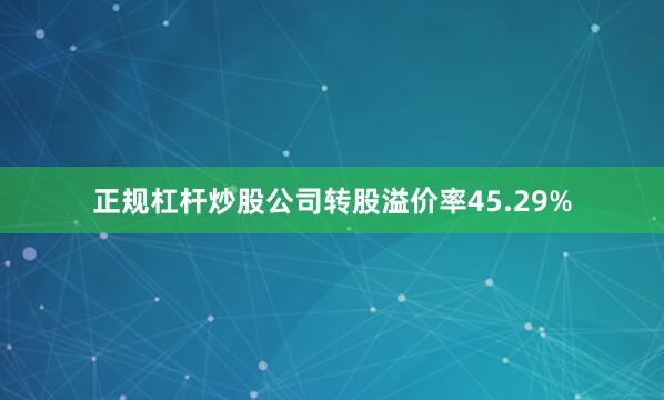 正规杠杆炒股公司转股溢价率45.29%