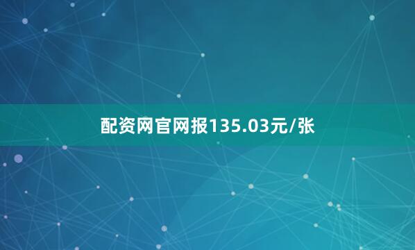 配资网官网报135.03元/张