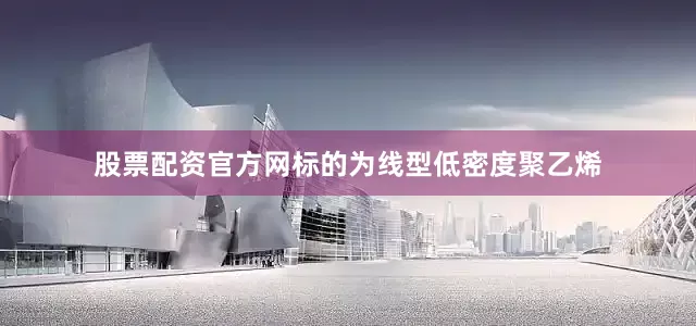 股票配资官方网标的为线型低密度聚乙烯