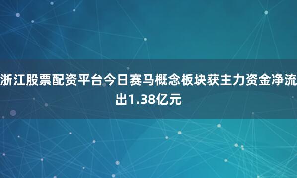浙江股票配资平台今日赛马概念板块获主力资金净流出1.38亿元