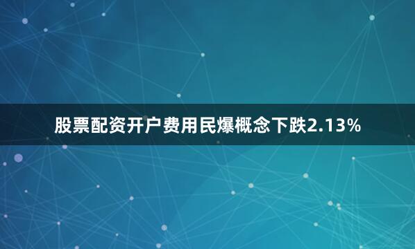 股票配资开户费用民爆概念下跌2.13%