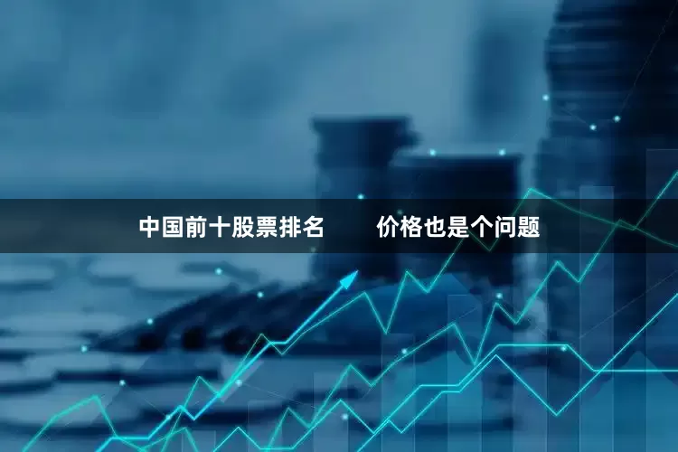 中国前十股票排名        价格也是个问题
