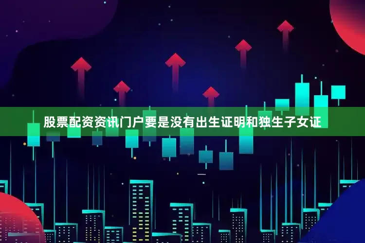 股票配资资讯门户要是没有出生证明和独生子女证
