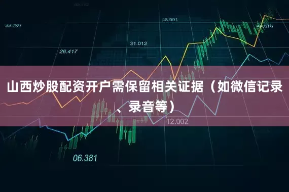 山西炒股配资开户需保留相关证据（如微信记录、录音等）