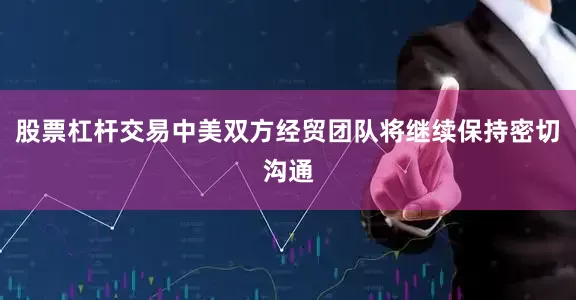 股票杠杆交易中美双方经贸团队将继续保持密切沟通