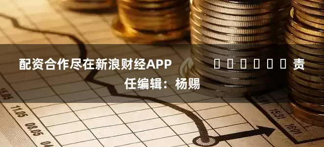 配资合作尽在新浪财经APP            						责任编辑：杨赐