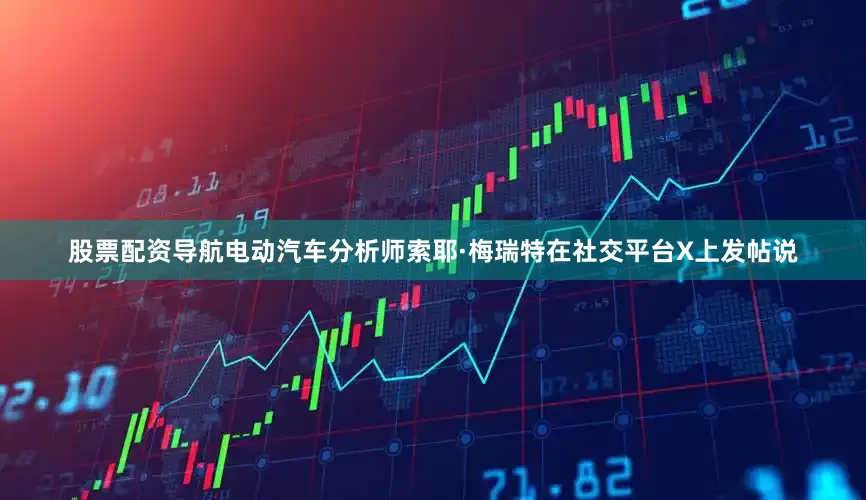 股票配资导航电动汽车分析师索耶·梅瑞特在社交平台X上发帖说