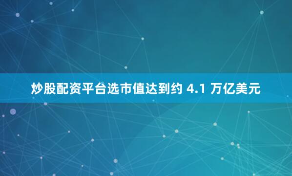 炒股配资平台选市值达到约 4.1 万亿美元